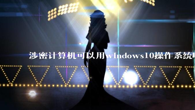 涉密计算机可以用windows10操作系统吗?